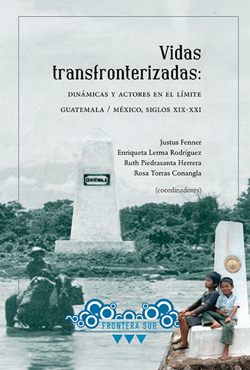 Vidas transfronterizadas: dinámicas y actores en el límite Guatemala/México, siglos XIX-XXI