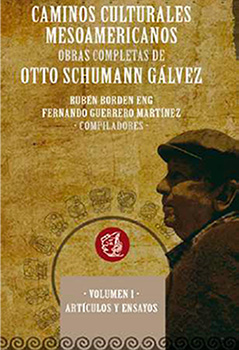 Caminos culturales mesoamericanos. Obras completas de Otto Schumann Gálvez. Volumen 1. Artículos y ensayos