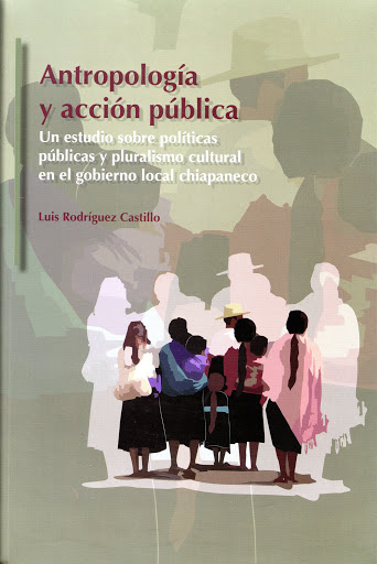 Antropología y acción pública. Un estudio sobre políticas públicas y pluralismo cultural en el gobierno local chiapaneco