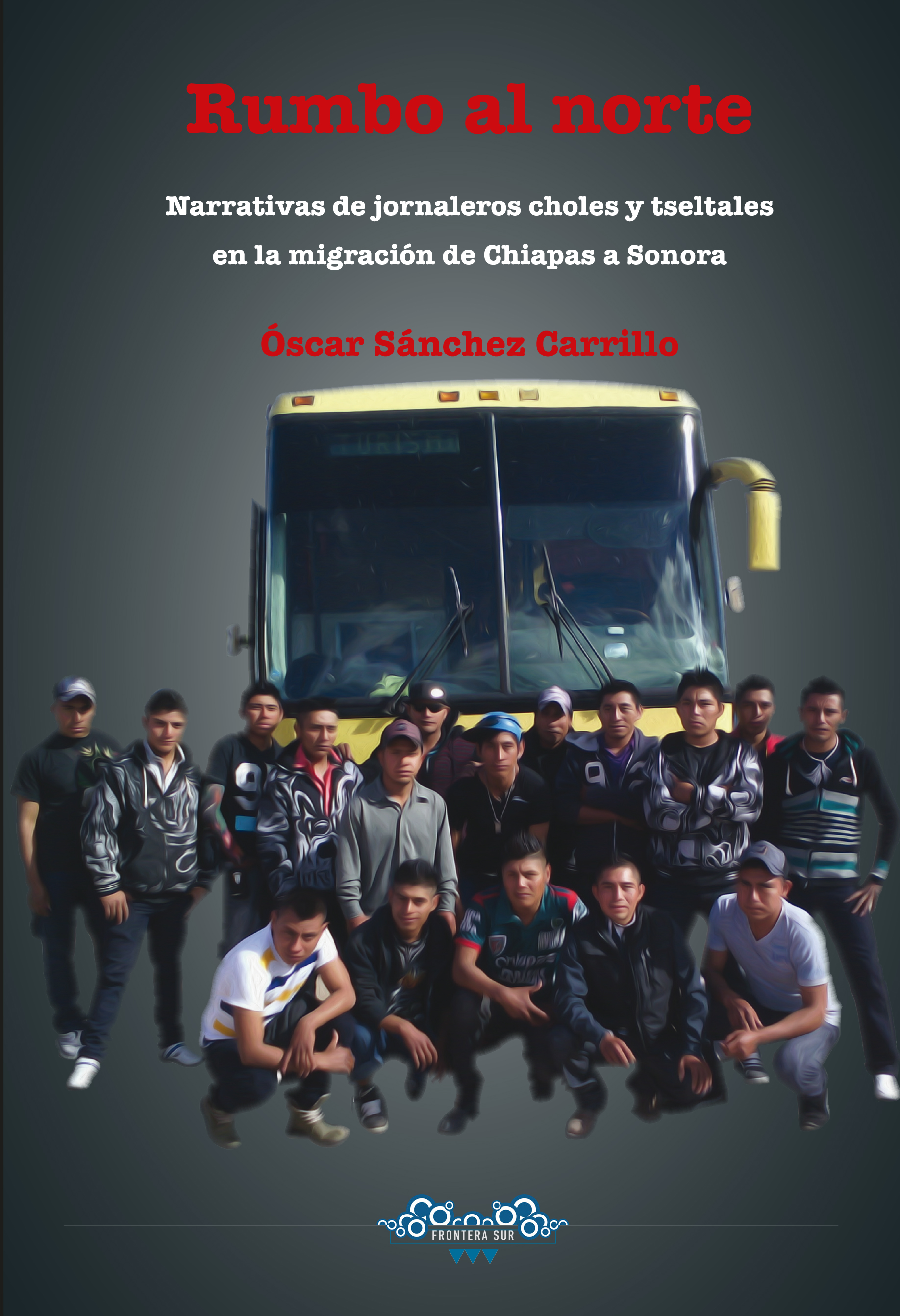 Rumbo al norte. Narrativas de jornaleros choles y tseltales en la migración de Chiapas a Sonora