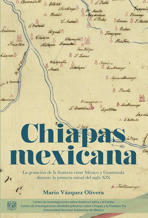 Chiapas mexicana. La gestación de la frontera entre México y Guatemala durante la primera mitad del siglo XIX